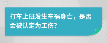 打车上班发生车祸身亡，是否会被认定为工伤？