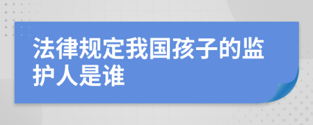 法律规定我国孩子的监护人是谁