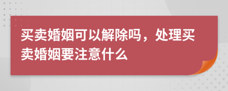 买卖婚姻可以解除吗，处理买卖婚姻要注意什么