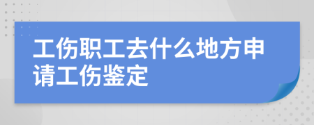 工伤职工去什么地方申请工伤鉴定