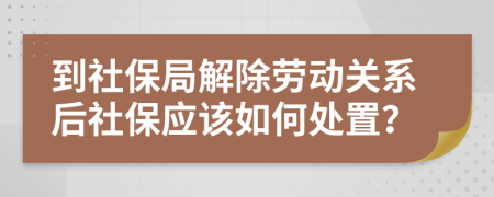 到社保局解除劳动关系后社保应该如何处置？