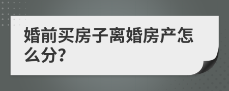 婚前买房子离婚房产怎么分？