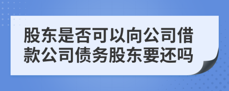 股东是否可以向公司借款公司债务股东要还吗