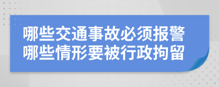 哪些交通事故必须报警哪些情形要被行政拘留