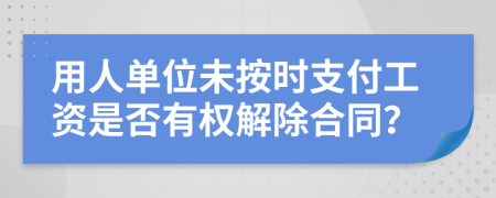 用人单位未按时支付工资是否有权解除合同？