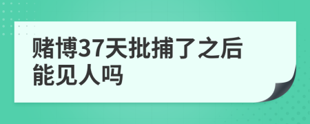 赌博37天批捕了之后能见人吗