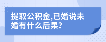 提取公积金,已婚说未婚有什么后果？