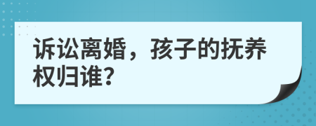 诉讼离婚，孩子的抚养权归谁？