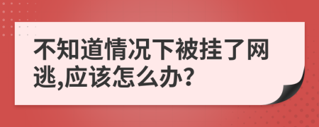 不知道情况下被挂了网逃,应该怎么办？