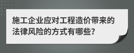 施工企业应对工程造价带来的法律风险的方式有哪些？