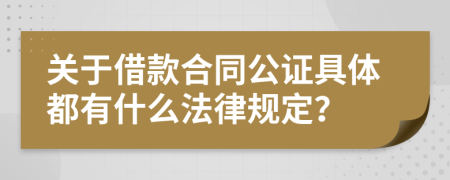 关于借款合同公证具体都有什么法律规定？