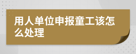 用人单位申报童工该怎么处理