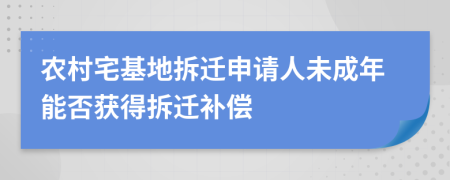 农村宅基地拆迁申请人未成年能否获得拆迁补偿