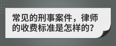 常见的刑事案件，律师的收费标准是怎样的？