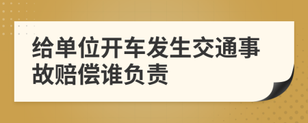 给单位开车发生交通事故赔偿谁负责