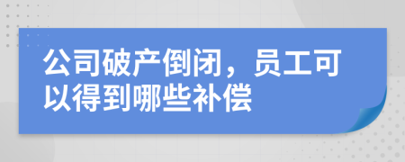 公司破产倒闭，员工可以得到哪些补偿