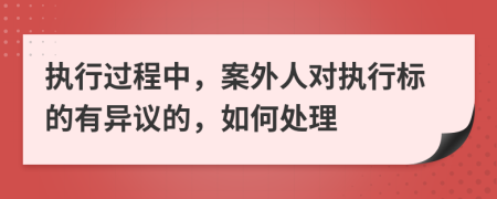 执行过程中，案外人对执行标的有异议的，如何处理