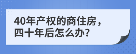 40年产权的商住房，四十年后怎么办？