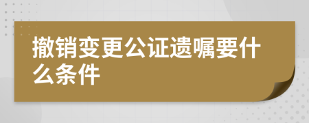 撤销变更公证遗嘱要什么条件