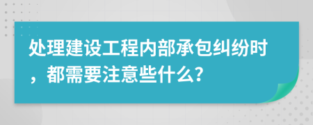 处理建设工程内部承包纠纷时，都需要注意些什么？