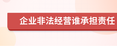 企业非法经营谁承担责任