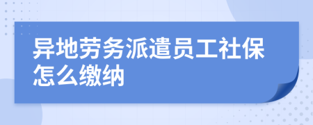 异地劳务派遣员工社保怎么缴纳