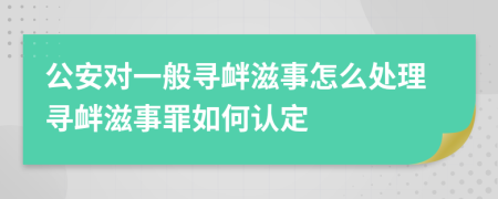 公安对一般寻衅滋事怎么处理寻衅滋事罪如何认定