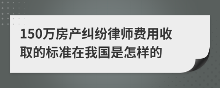 150万房产纠纷律师费用收取的标准在我国是怎样的