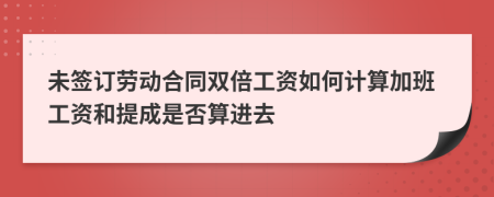 未签订劳动合同双倍工资如何计算加班工资和提成是否算进去