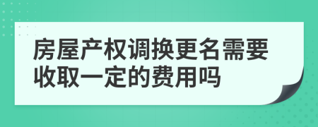 房屋产权调换更名需要收取一定的费用吗