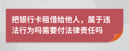 把银行卡租借给他人，属于违法行为吗需要付法律责任吗