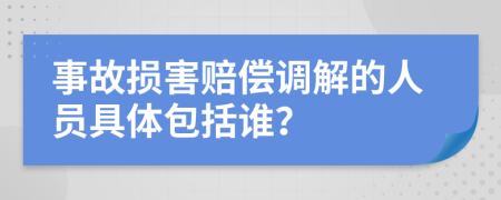 事故损害赔偿调解的人员具体包括谁？