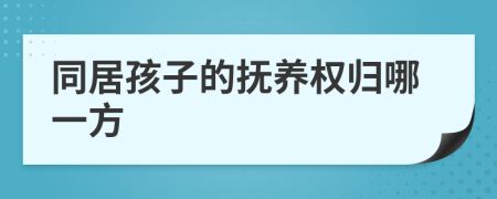 同居孩子的抚养权归哪一方