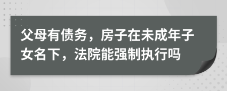 父母有债务，房子在未成年子女名下，法院能强制执行吗