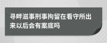 寻畔滋事刑事拘留在看守所出来以后会有案底吗