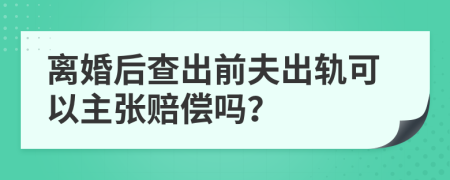 离婚后查出前夫出轨可以主张赔偿吗？