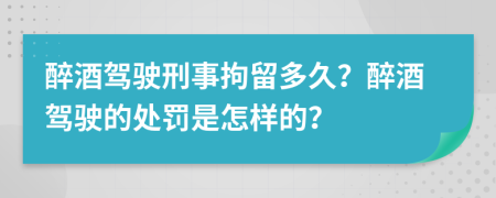 醉酒驾驶刑事拘留多久？醉酒驾驶的处罚是怎样的？