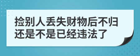 捡别人丢失财物后不归还是不是已经违法了