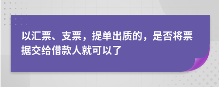 以汇票、支票，提单出质的，是否将票据交给借款人就可以了