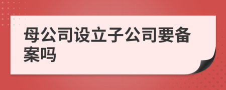 母公司设立子公司要备案吗