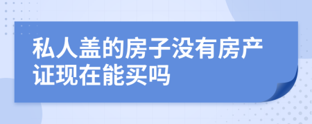 私人盖的房子没有房产证现在能买吗
