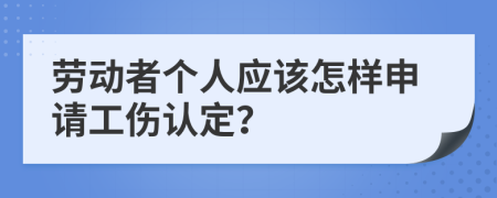 劳动者个人应该怎样申请工伤认定？