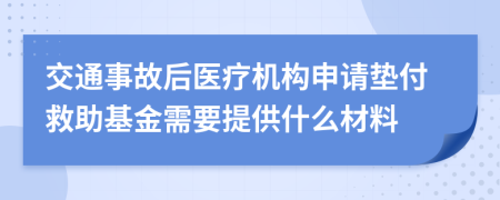 交通事故后医疗机构申请垫付救助基金需要提供什么材料