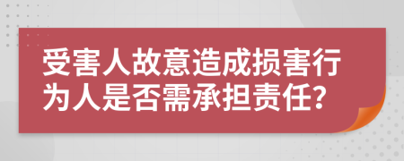 受害人故意造成损害行为人是否需承担责任？