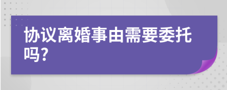 协议离婚事由需要委托吗?