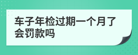 车子年检过期一个月了会罚款吗