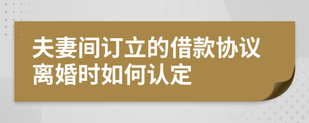 夫妻间订立的借款协议离婚时如何认定