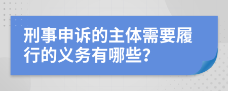 刑事申诉的主体需要履行的义务有哪些？