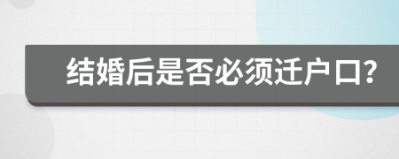 结婚后是否必须迁户口？