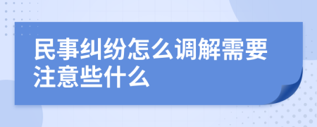 民事纠纷怎么调解需要注意些什么